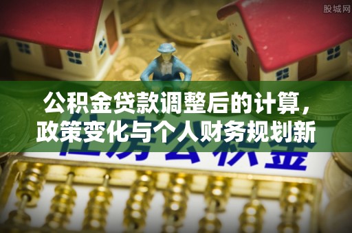 二道江公积金贷款调整后的计算，政策变化与个人财务规划新思路