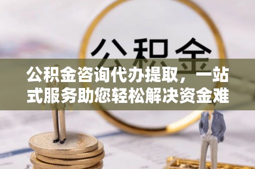 二道江公积金咨询代办提取，一站式服务助您轻松解决资金难题