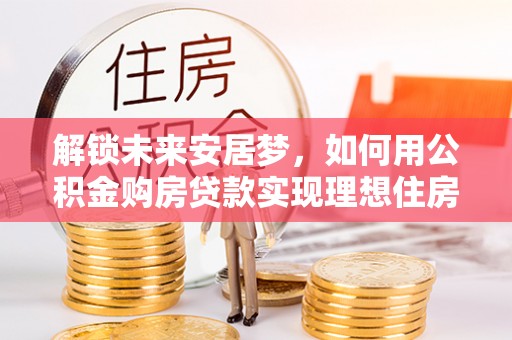 二道江解锁未来安居梦，如何用公积金购房贷款实现理想住房计划