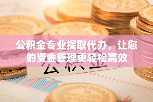 二道江公积金专业提取代办，让您的资金管理更轻松高效