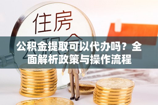 二道江公积金提取可以代办吗？全面解析政策与操作流程