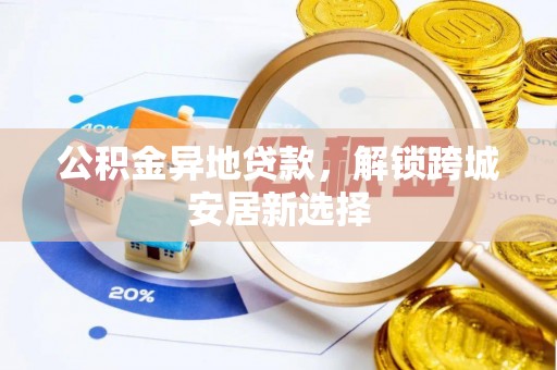 二道江公积金异地贷款，解锁跨城安居新选择