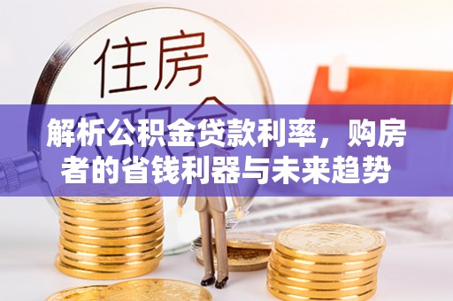二道江解析公积金贷款利率，购房者的省钱利器与未来趋势