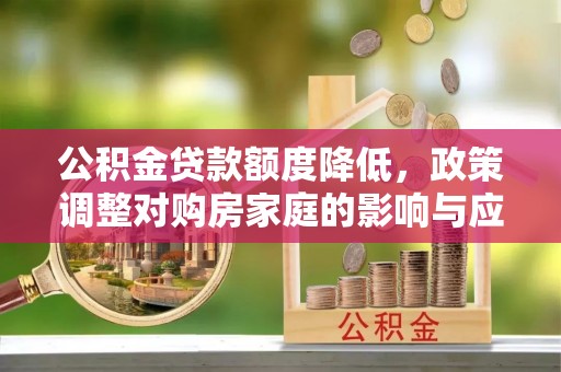 二道江公积金贷款额度降低，政策调整对购房家庭的影响与应对策略