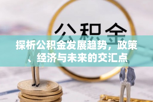 二道江探析公积金发展趋势，政策、经济与未来的交汇点