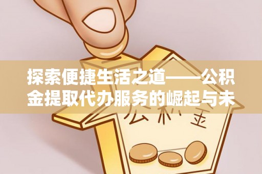 二道江探索便捷生活之道——公积金提取代办服务的崛起与未来