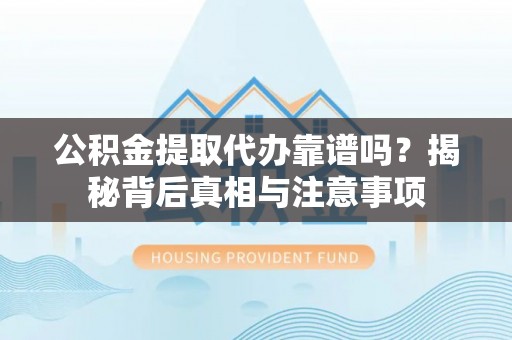 二道江公积金提取代办靠谱吗？揭秘背后真相与注意事项