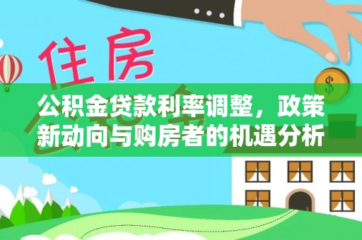 二道江公积金贷款利率调整，政策新动向与购房者的机遇分析