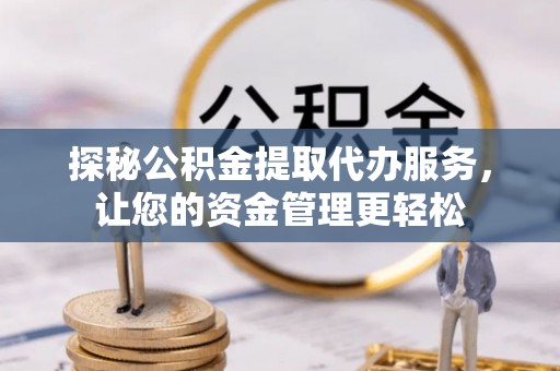 二道江探秘公积金提取代办服务，让您的资金管理更轻松