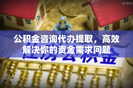 二道江公积金咨询代办提取，高效解决你的资金需求问题