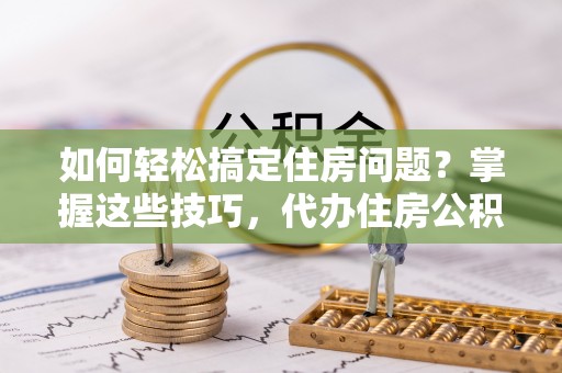 二道江如何轻松搞定住房问题？掌握这些技巧，代办住房公积金提取不再难