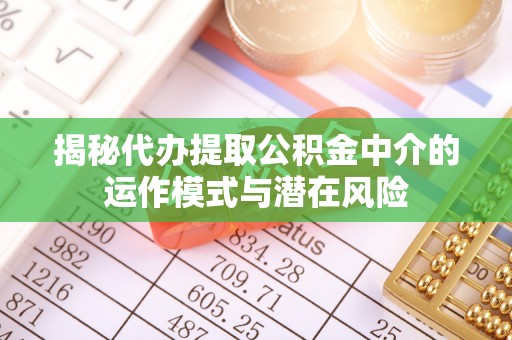 二道江揭秘代办提取公积金中介的运作模式与潜在风险