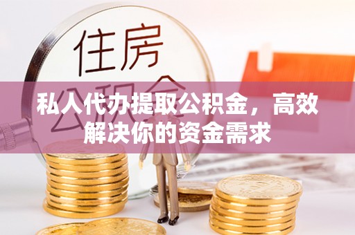 二道江私人代办提取公积金，高效解决你的资金需求