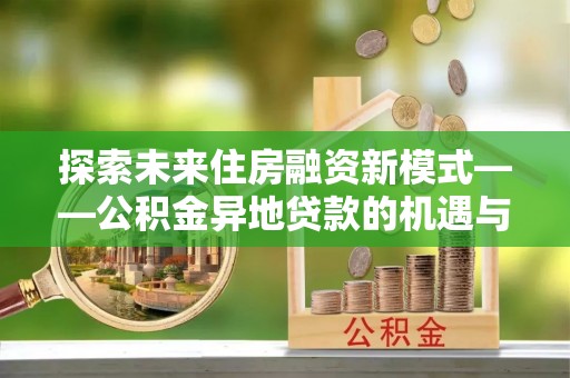 二道江探索未来住房融资新模式——公积金异地贷款的机遇与挑战