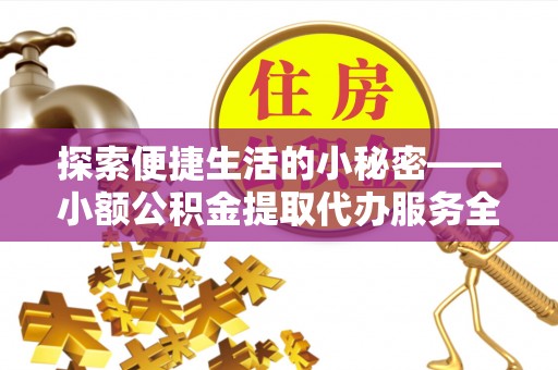 二道江探索便捷生活的小秘密——小额公积金提取代办服务全解析