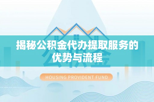 二道江揭秘公积金代办提取服务的优势与流程
