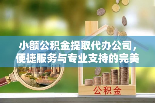 二道江小额公积金提取代办公司，便捷服务与专业支持的完美结合