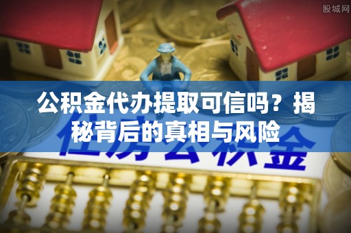 二道江公积金代办提取可信吗？揭秘背后的真相与风险