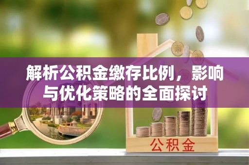 二道江解析公积金缴存比例，影响与优化策略的全面探讨