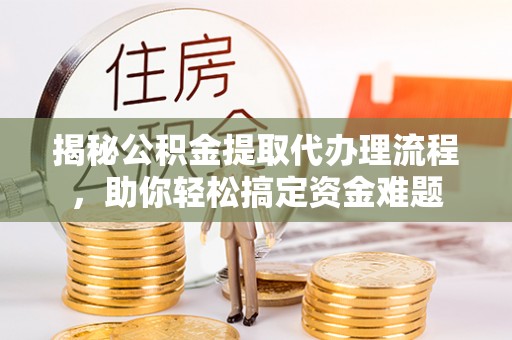二道江揭秘公积金提取代办理流程，助你轻松搞定资金难题