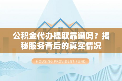 二道江公积金代办提取靠谱吗？揭秘服务背后的真实情况