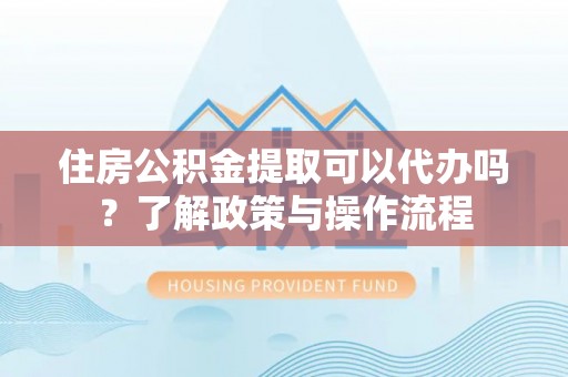 二道江住房公积金提取可以代办吗？了解政策与操作流程