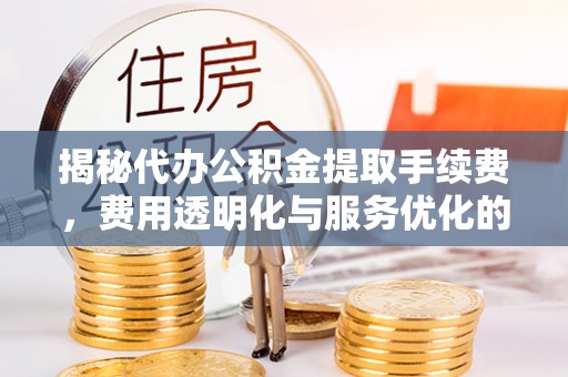 二道江揭秘代办公积金提取手续费，费用透明化与服务优化的关键