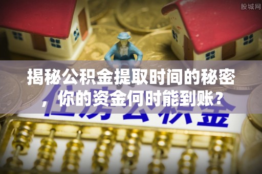 二道江揭秘公积金提取时间的秘密，你的资金何时能到账？