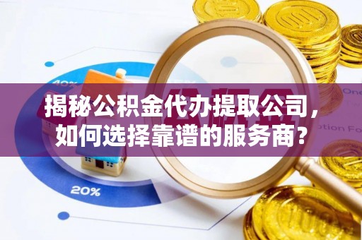 二道江揭秘公积金代办提取公司，如何选择靠谱的服务商？