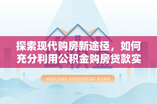 二道江探索现代购房新途径，如何充分利用公积金购房贷款实现置业梦想