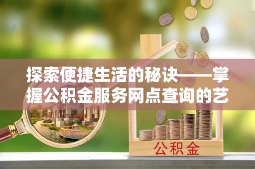 二道江探索便捷生活的秘诀——掌握公积金服务网点查询的艺术