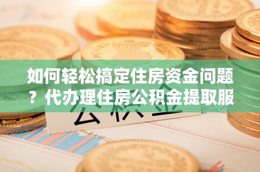 二道江如何轻松搞定住房资金问题？代办理住房公积金提取服务全解析