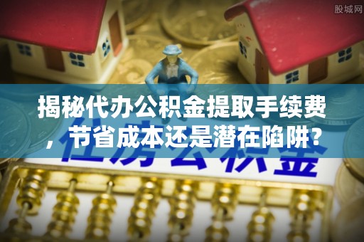 二道江揭秘代办公积金提取手续费，节省成本还是潜在陷阱？