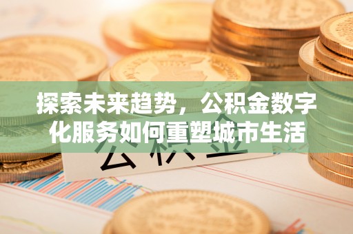 二道江探索未来趋势，公积金数字化服务如何重塑城市生活