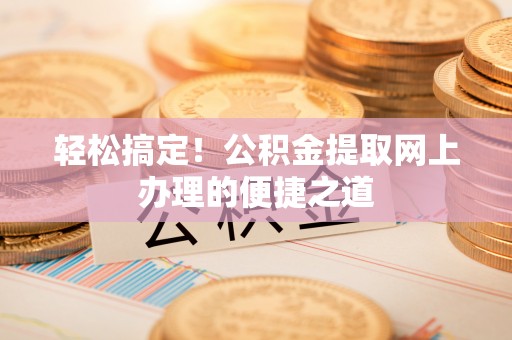 二道江轻松搞定！公积金提取网上办理的便捷之道