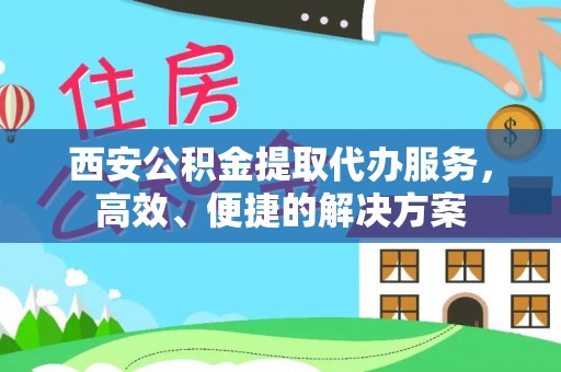 二道江西安公积金提取代办服务，高效、便捷的解决方案