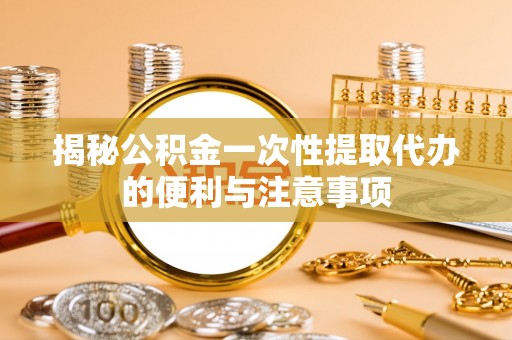 二道江揭秘公积金一次性提取代办的便利与注意事项