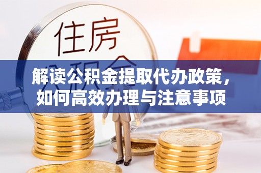 二道江解读公积金提取代办政策，如何高效办理与注意事项