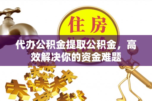 二道江代办公积金提取公积金，高效解决你的资金难题