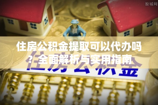 二道江住房公积金提取可以代办吗？全面解析与实用指南