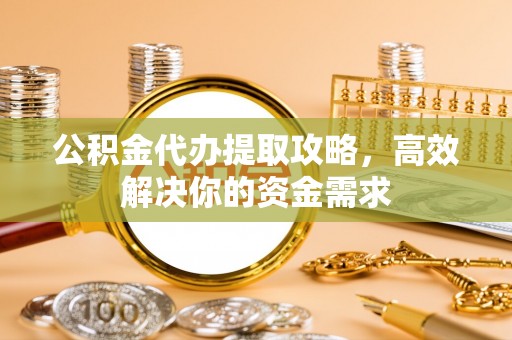 二道江公积金代办提取攻略，高效解决你的资金需求