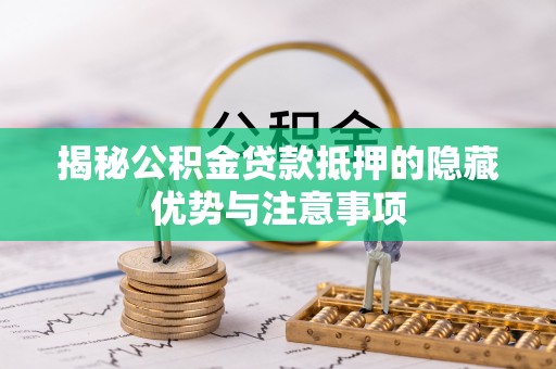 二道江揭秘公积金贷款抵押的隐藏优势与注意事项