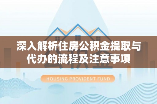 二道江深入解析住房公积金提取与代办的流程及注意事项