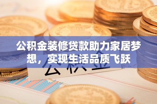 二道江公积金装修贷款助力家居梦想，实现生活品质飞跃
