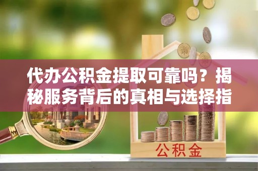 二道江代办公积金提取可靠吗？揭秘服务背后的真相与选择指南