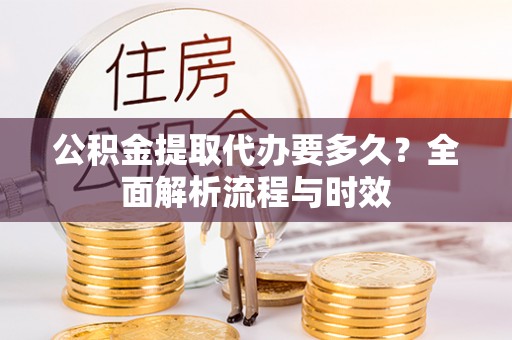 二道江公积金提取代办要多久？全面解析流程与时效