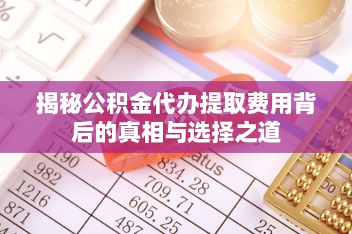 二道江揭秘公积金代办提取费用背后的真相与选择之道