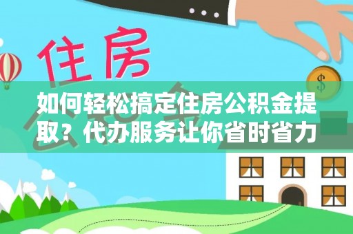 二道江如何轻松搞定住房公积金提取？代办服务让你省时省力