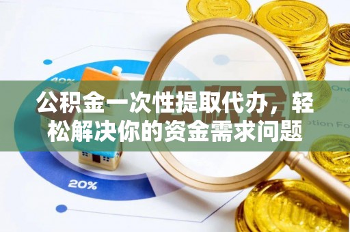 二道江公积金一次性提取代办，轻松解决你的资金需求问题