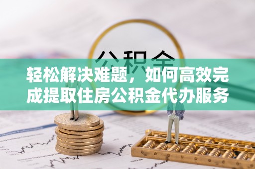 二道江轻松解决难题，如何高效完成提取住房公积金代办服务